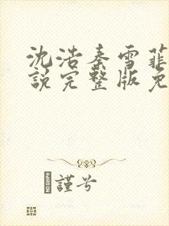 沈浩秦雪菲的小说完整版免费笔趣阁