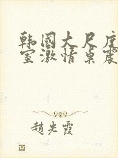 韩国大尺度办公室激情桌震