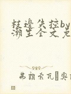 枝边失控by林潮生全文免费笔趣阁
