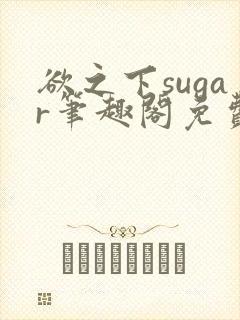 欲之下sugar笔趣阁免费阅读最新章节更