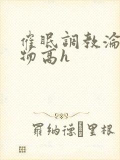 催眠调教沦为玩物高h