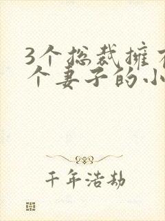 3个总裁拥有一个妻子的小说