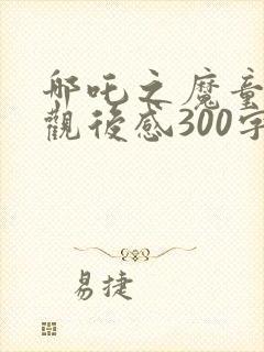 哪吒之魔童降世观后感300字左右