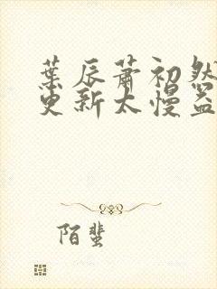 叶辰萧初然刚刚更新太慢益生菌