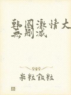 韩国激情大合集无删减