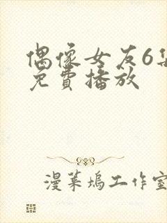 偶像女友6集全免费播放