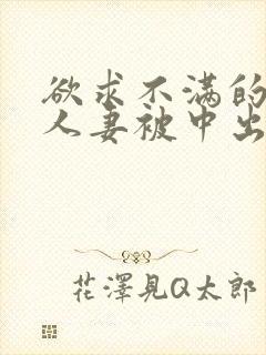 欲求不满的丰满人妻被中出