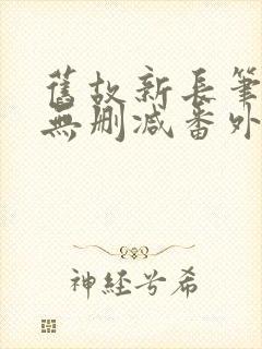 旧故新长笔趣阁无删减番外