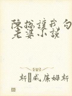 陈总让我勾引他老婆小说