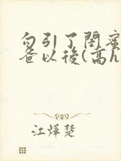 勾引了闺蜜的爸爸以后(高h)