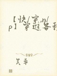 【快/穿,n/p】穿进各种笔趣阁古言