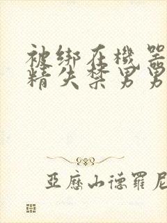 被绑在机器上榨精失禁男男