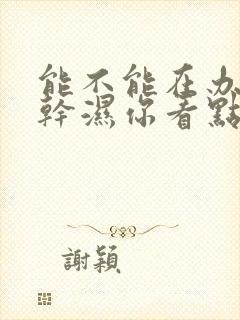 能不能在办公室干湿你看点