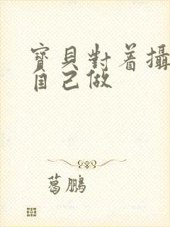 宝贝对着摄像头自己做