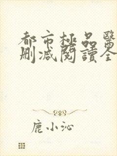 都市极品医神无删减阅读全文