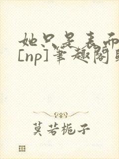 她只是表面清纯[np]笔趣阁归