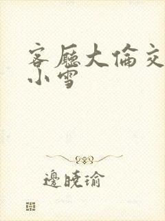 客厅大伦交侩h小雪