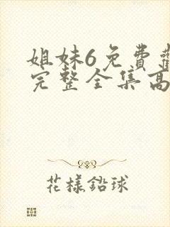 姐妹6免费观看完整全集高清