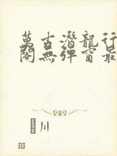 万古潜龙行笔趣阁无弹窗最新章节