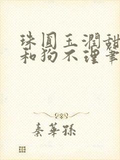 珠圆玉润甜不腻和狗不理笔趣阁99