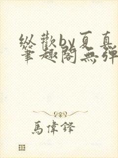 纵欢by夏真真笔趣阁无弹窗最新章节更封面