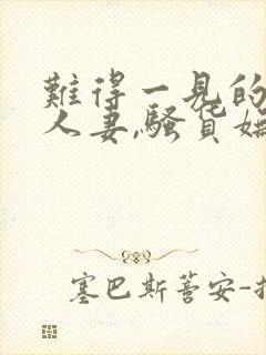 难得一见的极品人妻,骚货妩媚动人,