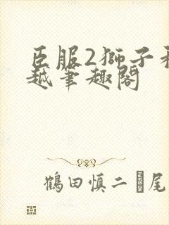 臣服2狮子和卓越笔趣阁