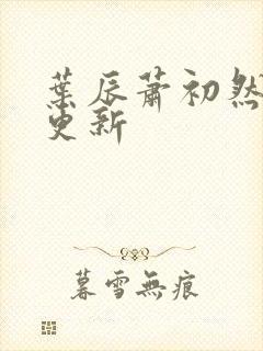 叶辰萧初然最新更新