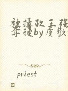 被摄政王强取豪夺后by虞欢txt