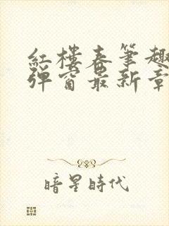 红楼春笔趣阁无弹窗最新章节免费阅读