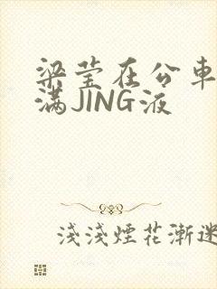 梁莹在公车被灌满JING液