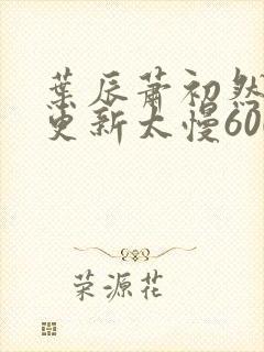 叶辰萧初然刚刚更新太慢600集