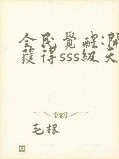 全民觉醒:开局获得sss级天赋免费阅读全文