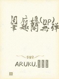 周府媳(np)笔趣阁无弹窗全文阅读