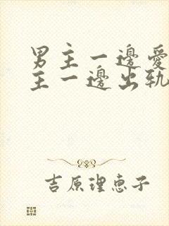 男主一边爱着女主一边出轨的小说,女