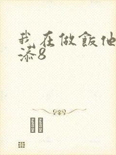我在做饭他在下添8