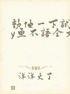 动他一下试试by鱼不语全文免费阅读笔趣阁封面