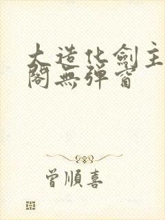 大造化剑主笔趣阁无弹窗