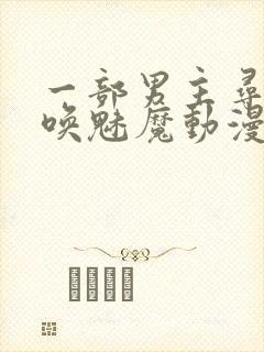 一部男主寻死召唤魅魔动漫