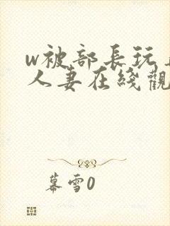 w被部长玩弄的人妻在线观看