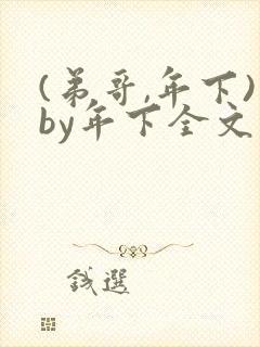 (弟哥,年下)by年下全文免费阅读笔趣阁