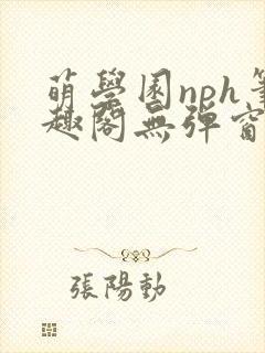 萌学园nph笔趣阁无弹窗最新章节列表