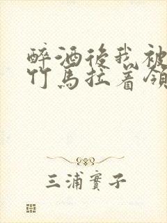 醉酒后我被青梅竹马拉着领证了