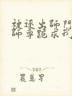 被逐出师门美人师尊跪求我原谅笔趣阁