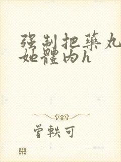 强制把药丸推进她体内h