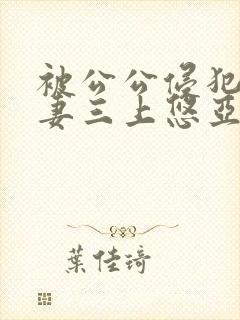 被公公侵犯的人妻三上悠亚