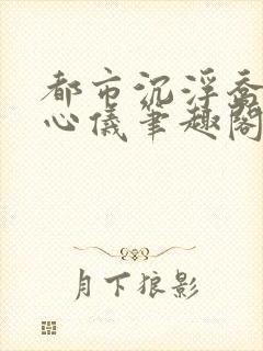 都市沉浮乔梁叶心仪笔趣阁封面