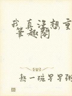 我真没想重生啊 笔趣阁