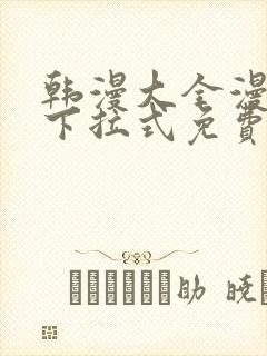 韩漫大全漫画网下拉式免费