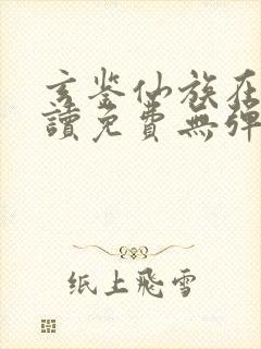 玄鉴仙族在线阅读免费无弹窗